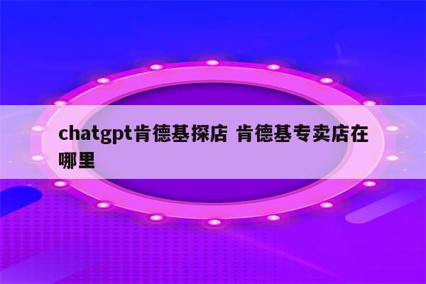 chatgpt肯德基探店 肯德基专卖店在哪里