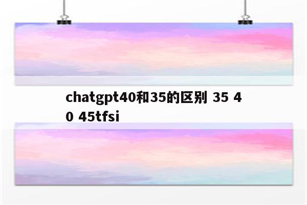 chatgpt40和35的区别 35 40 45tfsi