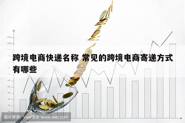 跨境电商快递名称 常见的跨境电商寄递方式有哪些