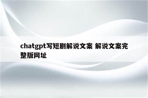 chatgpt写短剧解说文案 解说文案完整版网址
