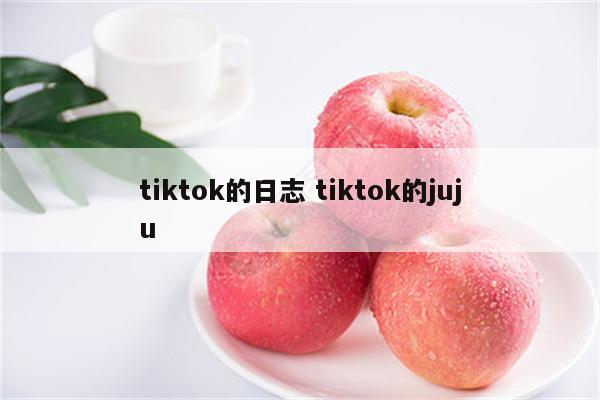 tiktok的日志 tiktok的juju