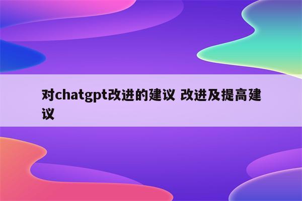 对chatgpt改进的建议 改进及提高建议