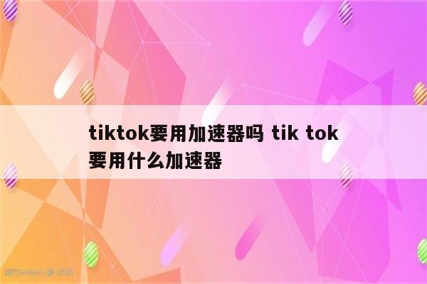 tiktok要用加速器吗 tik tok要用什么加速器