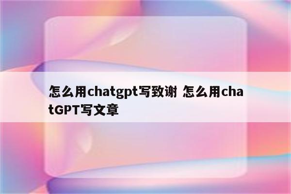 怎么用chatgpt写致谢 怎么用chatGPT写文章