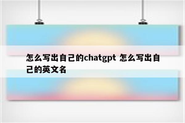 怎么写出自己的chatgpt 怎么写出自己的英文名