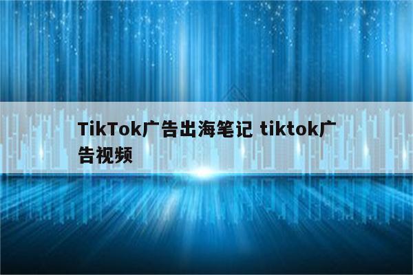 TikTok广告出海笔记 tiktok广告视频