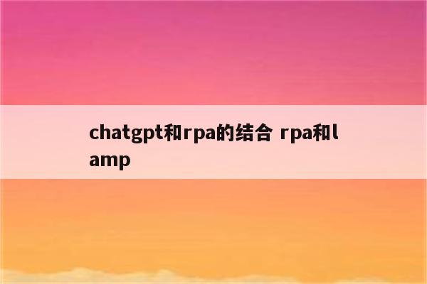 chatgpt和rpa的结合 rpa和lamp