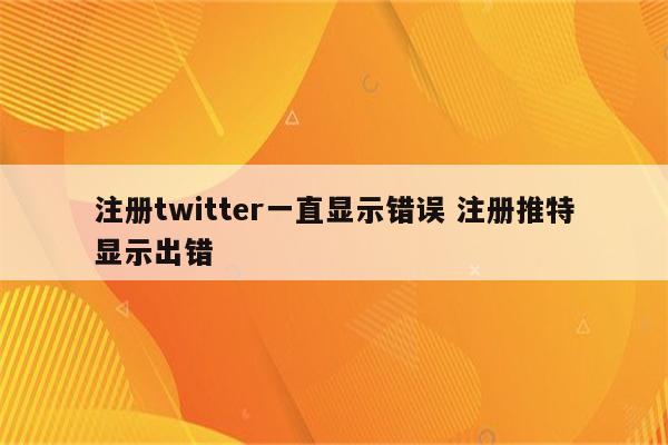 注册twitter一直显示错误 注册推特显示出错