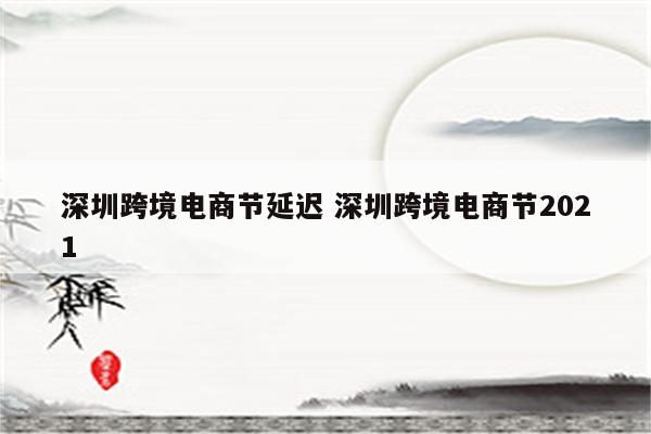 深圳跨境电商节延迟 深圳跨境电商节2021