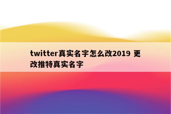 twitter真实名字怎么改2019 更改推特真实名字