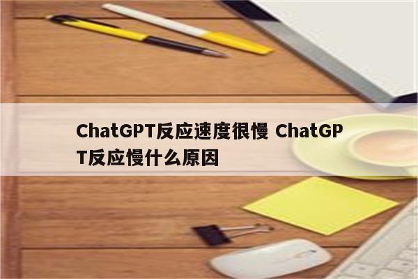 ChatGPT反应速度很慢 ChatGPT反应慢什么原因