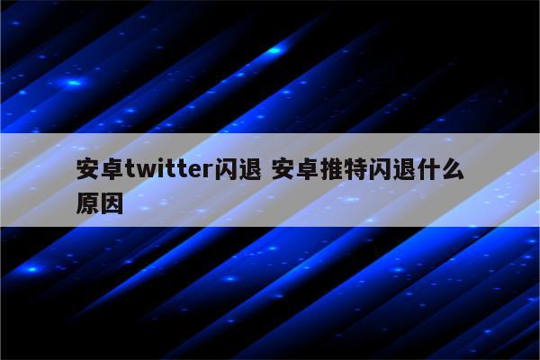 安卓twitter闪退 安卓推特闪退什么原因
