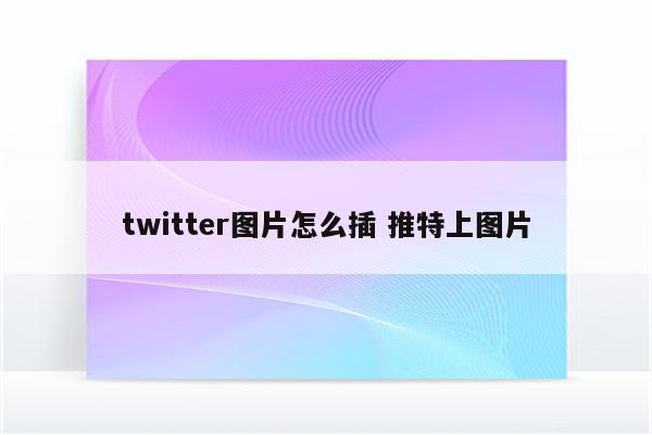 twitter图片怎么插 推特上图片