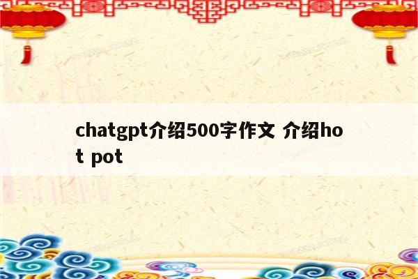 chatgpt介绍500字作文 介绍hot pot