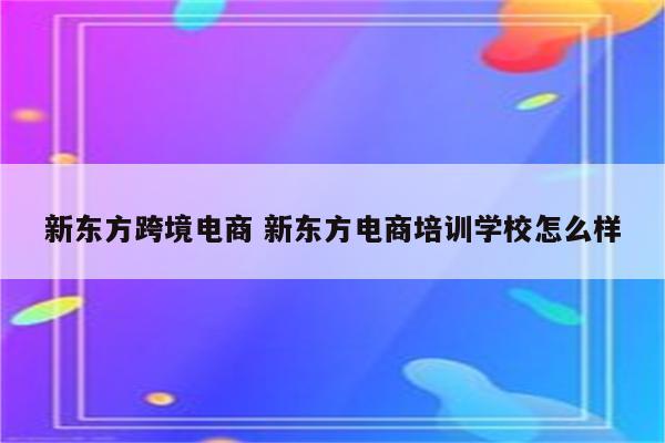 新东方跨境电商 新东方电商培训学校怎么样
