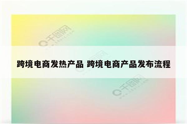 跨境电商发热产品 跨境电商产品发布流程
