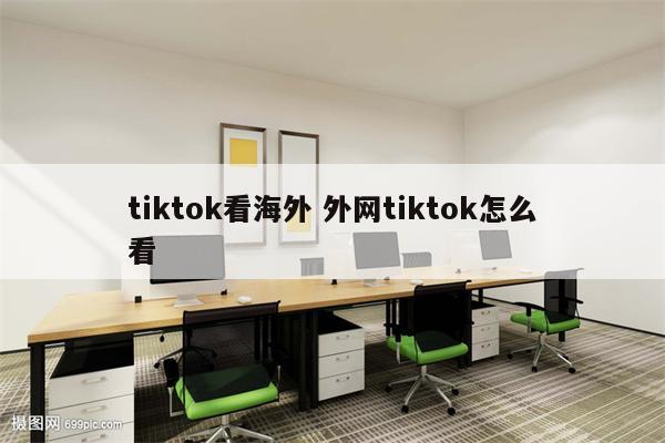 tiktok看海外 外网tiktok怎么看