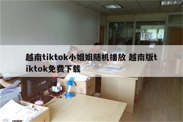越南tiktok小姐姐随机播放 越南版tiktok免费下载
