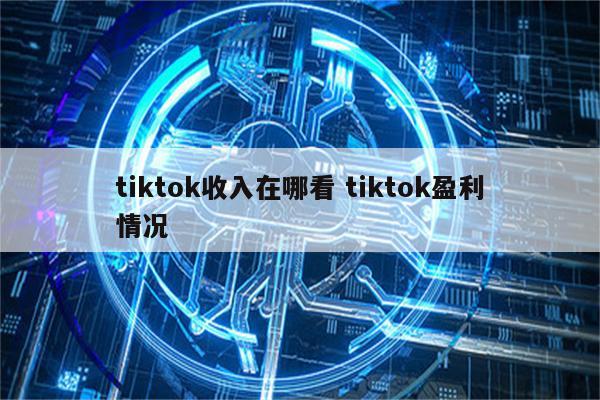 tiktok收入在哪看 tiktok盈利情况