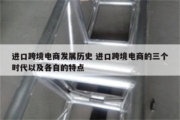 进口跨境电商发展历史 进口跨境电商的三个时代以及各自的特点