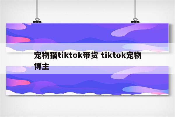 宠物猫tiktok带货 tiktok宠物博主