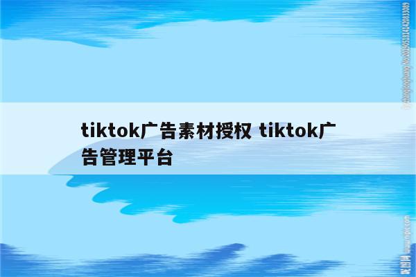 tiktok广告素材授权 tiktok广告管理平台