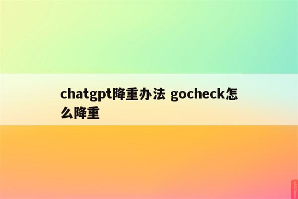 chatgpt降重办法 gocheck怎么降重