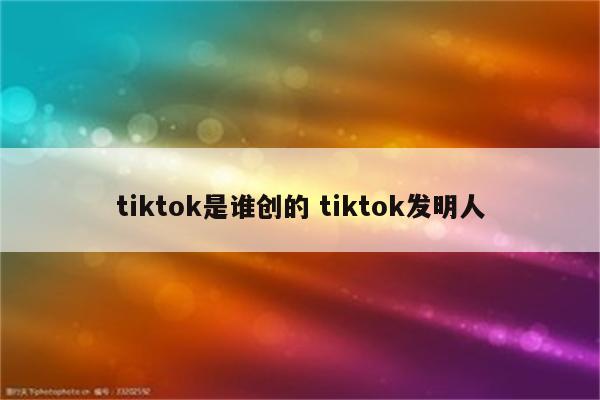 tiktok是谁创的 tiktok发明人