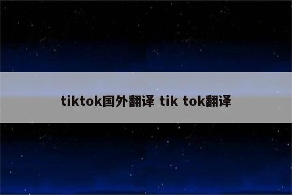 tiktok国外翻译 tik tok翻译