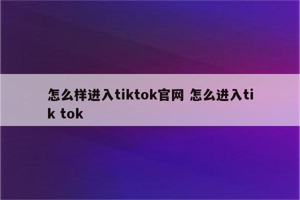 怎么样进入tiktok官网 怎么进入tik tok