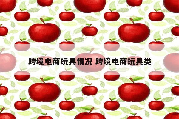 跨境电商玩具情况 跨境电商玩具类