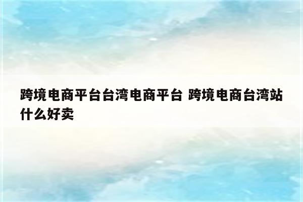 跨境电商平台台湾电商平台 跨境电商台湾站什么好卖