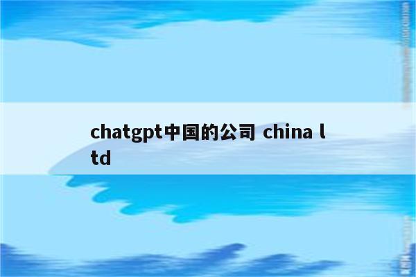 chatgpt中国的公司 china ltd