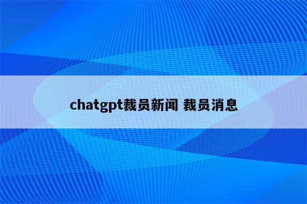 chatgpt裁员新闻 裁员消息