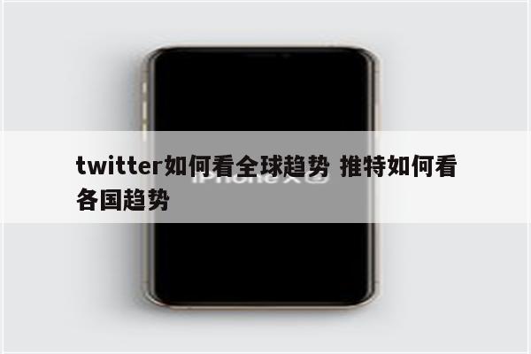 twitter如何看全球趋势 推特如何看各国趋势