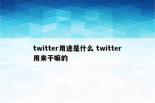 twitter用途是什么 twitter用来干嘛的