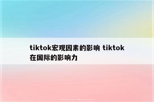 tiktok宏观因素的影响 tiktok在国际的影响力
