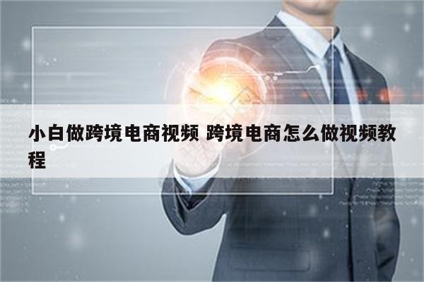 小白做跨境电商视频 跨境电商怎么做视频教程