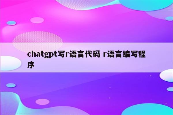 chatgpt写r语言代码 r语言编写程序