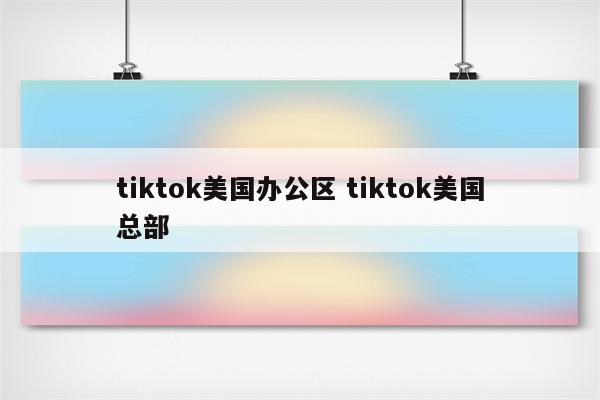 tiktok美国办公区 tiktok美国总部