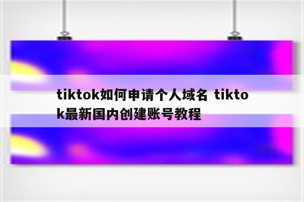 tiktok如何申请个人域名 tiktok最新国内创建账号教程