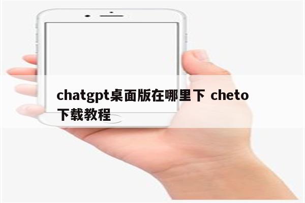 chatgpt桌面版在哪里下 cheto下载教程