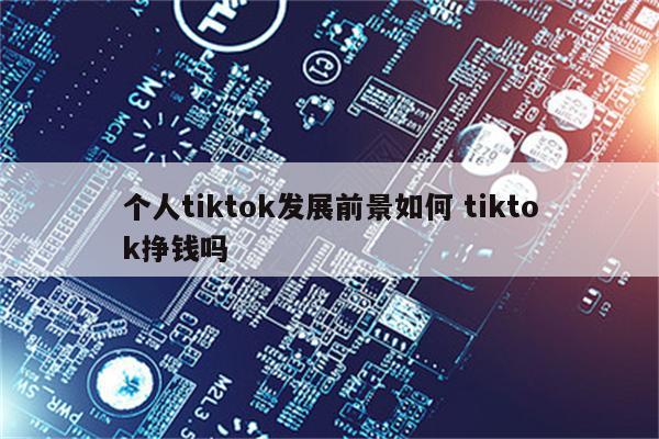 个人tiktok发展前景如何 tiktok挣钱吗