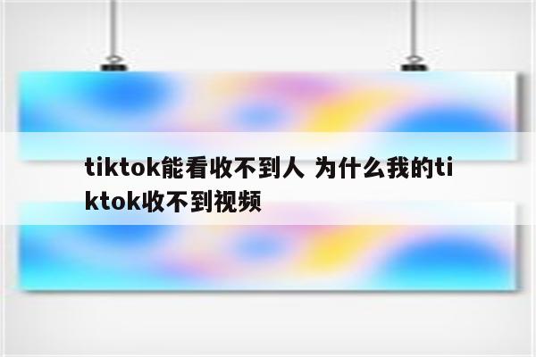 tiktok能看收不到人 为什么我的tiktok收不到视频