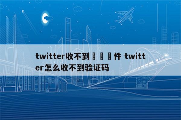 twitter收不到驗證郵件 twitter怎么收不到验证码