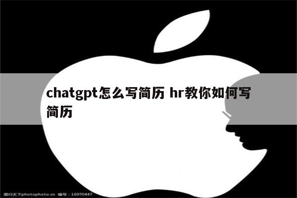 chatgpt怎么写简历 hr教你如何写简历