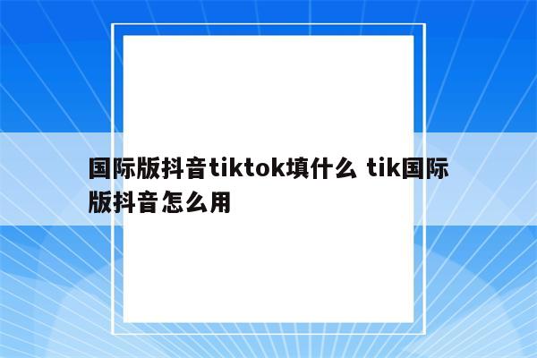 国际版抖音tiktok填什么 tik国际版抖音怎么用