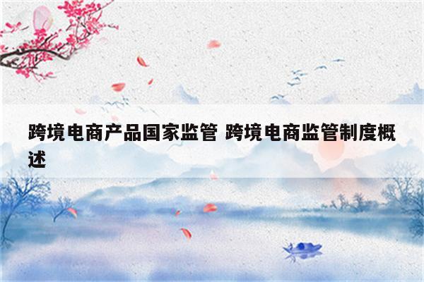 跨境电商产品国家监管 跨境电商监管制度概述