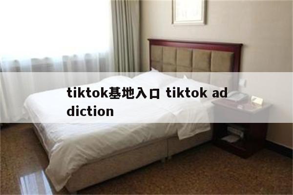 tiktok基地入口 tiktok addiction