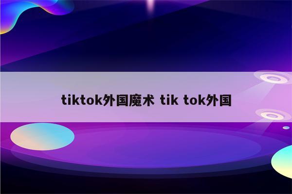 tiktok外国魔术 tik tok外国